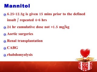Mannitol 6.25-12.5g is given 15 mins prior to the defined insult / repeated 4-6 hrs 24 hr cumulative dose not >1.5 mg/kg Aortic surgeries Renal transplantation CABG rhabdomyolysis 