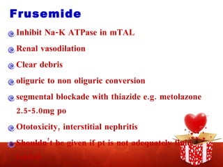 Frusemide  Inhibit Na-K ATPase in mTAL Renal vasodilation Clear debris  oliguric to non oliguric conversion segmental blockade with thiazide e.g. metolazone 2.5-5.0mg po Ototoxicity, interstitial nephritis Shouldn’t be given if pt is not adequately fluid loaded 