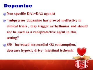 Dopamine  Non specific DA1+DA2 agonist “ subpressor dopamine has proved ineffective in clinical trials , may trigger arrhythmias and should not be used as a renoprotective agent in this setting” S/E: increased myocardial O2 consumption, decrease hypoxic drive, intestinal ischemia 