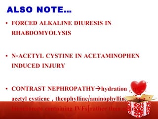 ALSO NOTE… FORCED ALKALINE DIURESIS IN RHABDOMYOLYSIS N-ACETYL CYSTINE IN ACETAMINOPHEN INDUCED INJURY CONTRAST NEPHROPATHY  hydration , n-acetyl cystiene , theophylline/aminophyllin, bicarbonate containing IVFs[rather than saline] 
