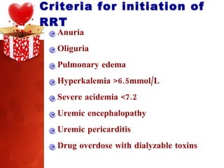 Criteria for initiation of RRT Anuria  Oliguria  Pulmonary edema Hyperkalemia >6.5mmol/L Severe acidemia <7.2 Uremic encephalopathy Uremic pericarditis Drug overdose with dialyzable toxins 