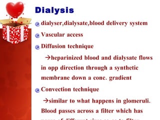 Dialysis  dialyser,dialysate,blood delivery system Vascular access Diffusion technique  heparinized blood and dialysate flows in opp direction through a synthetic membrane down a conc. gradient Convection technique  similar to what happens in glomeruli. Blood passes across a filter which has pores of different sizes so as to filter various molecules 