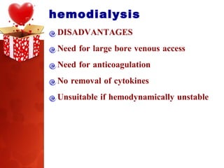 hemodialysis DISADVANTAGES Need for large bore venous access Need for anticoagulation No removal of cytokines Unsuitable if hemodynamically unstable 
