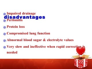 disadvantages Impaired drainage Peritonitis Protein loss Compromised lung function Abnormal blood sugar & electrolyte values Very slow and ineffective when rapid correction is needed 