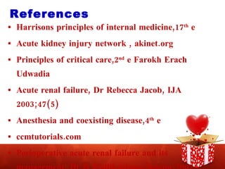 References  Harrisons principles of internal medicine,17 th  e Acute kidney injury network , akinet.org Principles of critical care,2 nd  e Farokh Erach Udwadia Acute renal failure, Dr Rebecca Jacob, IJA 2003;47(5) Anesthesia and coexisting disease,4 th  e ccmtutorials.com Perioperative acute renal failure and its management, Dr D Mallikarjuna [isacon-2007 