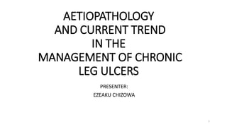 AETIOPATHOLOGY
AND CURRENT TREND
IN THE
MANAGEMENT OF CHRONIC
LEG ULCERS
PRESENTER:
EZEAKU CHIZOWA
1
 