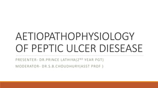 AETIOPATHOPHYSIOLOGY
OF PEPTIC ULCER DIESEASE
PRESENTER- DR.PRINCE LATHIYA(2ND YEAR PGT)
MODERATOR- DR.S.B.CHOUDHURY(ASST PROF )
 