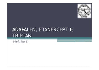 ADAPALEN, ETANERCEPT &
TRIPTAN
ADAPALEN, ETANERCEPT &
TRIPTAN
Mirfaidah N
 
