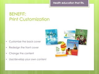 BENEFIT:
Print Customization
• Customize the back cover
• Redesign the front cover
• Change the content
• Use/develop your own content
 