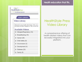 HealthStyle Press
Video Library
A comprehensive offering of
health related videos that can
be easily integrated into your
platform.
 