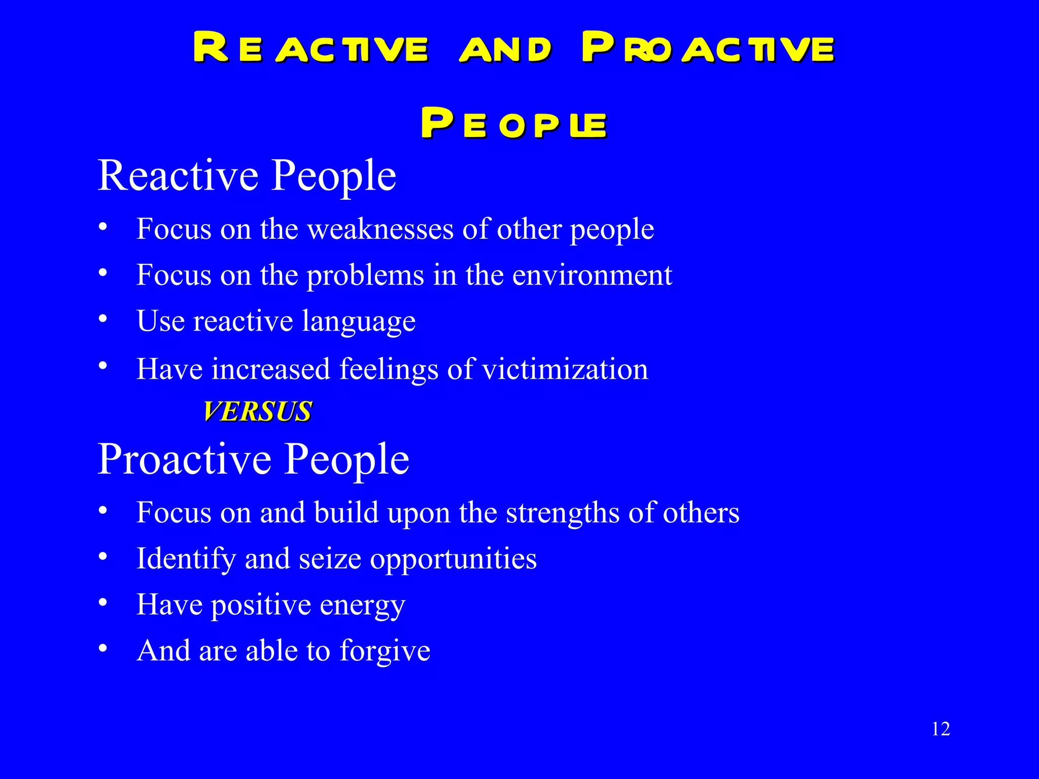 Reactive and Proactive People Reactive People Focus on the weaknesses of other people Focus on the problems in the environment Use reactive language Have increased feelings of victimization VERSUS Proactive People Focus on and build upon the strengths of others Identify and seize opportunities Have positive energy And are able to forgive 