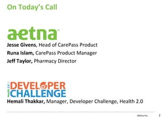 On Today’s Call



Jesse Givens, Head of CarePass Product
Runa Islam, CarePass Product Manager
Jeff Taylor, Pharmacy Director




Hemali Thakkar, Manager, Developer Challenge, Health 2.0

                                                     Aetna Inc.   2
 