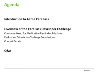 Agenda

Introduction to Aetna CarePass

Overview of the CarePass Developer Challenge
Consumer Need for Medication Reminder Solutions
Evaluation Criteria for Challenge Submissions
Contest Details


Q&A




                                                  Aetna Inc.
 