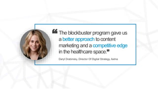 The blockbuster program gave us
a better approach tocontent
marketing and a competitive edge
in the healthcare space.”
Dar...