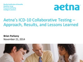 Brian Parkany November 21, 2014 
Aetna’s ICD-10 Collaborative Testing – Approach, Results, and Lessons Learned 
Quality health plans & benefits 
Healthier living 
Financial well-being 
Intelligent solutions  