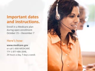 Aetna Inc.
Important dates
and instructions.
Enroll in a Medicare plan
during open enrollment
October 15 – December 7
Here’s how:
www.medicare.gov
or call 1-800-MEDICARE
TTY 1-877-486-2048,
24 hours a day, 7 days a week
 