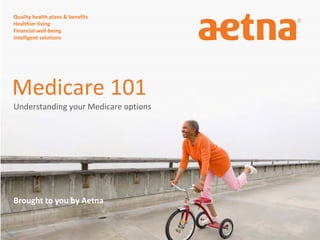 Quality health plans & benefits
Healthier living
Financial well-being
Intelligent solutions
Understanding your Medicare options
Brought to you by Aetna
Medicare 101
 