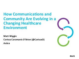 How Communications and
Community Are Evolving in a
Changing Healthcare
Environment
Matt Wiggin
Carissa Caramanis O’Brien (@CarissaO)
Aetna

#bdi1

 