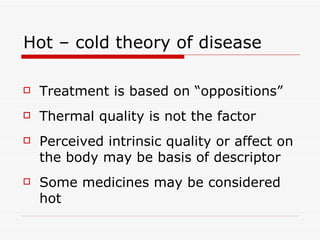 Hot – cold theory of disease Treatment is based on “oppositions” Thermal quality is not the factor Perceived intrinsic quality or affect on the body may be basis of descriptor Some medicines may be considered hot  