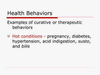 Health Behaviors Examples of curative or therapeutic behaviors Hot conditions -  pregnancy, diabetes, hypertension, acid indigestion,  susto , and  bilis 