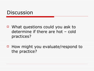 Discussion What questions could you ask to determine if there are hot – cold practices? How might you evaluate/respond to the practice? 