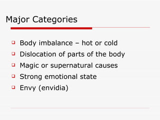 Major Categories Body imbalance – hot or cold Dislocation of parts of the body Magic or supernatural causes Strong emotional state Envy (envidia) 