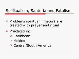 Spiritualism, Santeria and Fatalism Problems spiritual in nature are treated with prayer and ritual Practiced in:  Caribbean Mexico Central/South America   