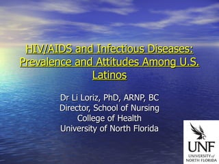 HIV/AIDS and Infectious Diseases: Prevalence and Attitudes Among U.S. Latinos Dr Li Loriz, PhD, ARNP, BC Director, School of Nursing College of Health University of North Florida 