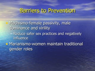 Barriers to Prevention Machismo-female passivity, male dominance and virility Reduce safer sex practices and negatively influence Marianismo-women maintain traditional gender roles 
