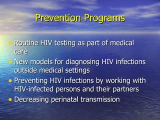 Prevention Programs Routine HIV testing as part of medical care New models for diagnosing HIV infections outside medical settings Preventing HIV infections by working with HIV-infected persons and their partners Decreasing perinatal transmission 