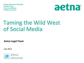 Quality health plans & benefits
Healthier living
Financial well-being
Intelligent solutions




Taming the Wild West
of Social Media
Aetna Legal Team

July 2012

           @Aetna
           @AetnaHelp
 