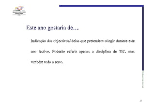 Este€ano€gostaria€de….
Indicação dos objectivos/ideias que pretendem atingir durante este
ano lectivo. Poderão referir apenas a disciplina de TIC, mas
também tudo o resto.
Professor:€João€José€Leal

27

 