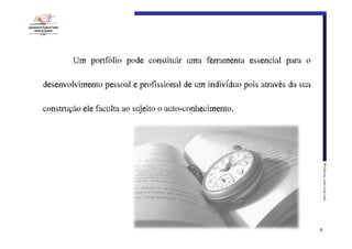 Um portfólio pode constituir uma ferramenta essencial para o
desenvolvimento pessoal e profissional de um indivíduo pois através da sua
construção ele faculta ao sujeito o auto-conhecimento.

Professor:€João€José€Leal

5

 