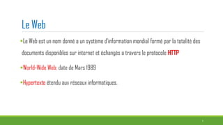 Le Web
Le Web est un nom donné a un système d’information mondial formé par la totalité des
documents disponibles sur internet et échangés a travers le protocole HTTP
World-Wide Web: date de Mars 1989
Hypertexte étendu aux réseaux informatiques.
7
 