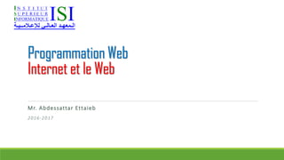 Programmation Web
Internet et le Web
Chapitre 1 – Introduction
Mr. Abdessattar Ettaieb
2016-2017
 