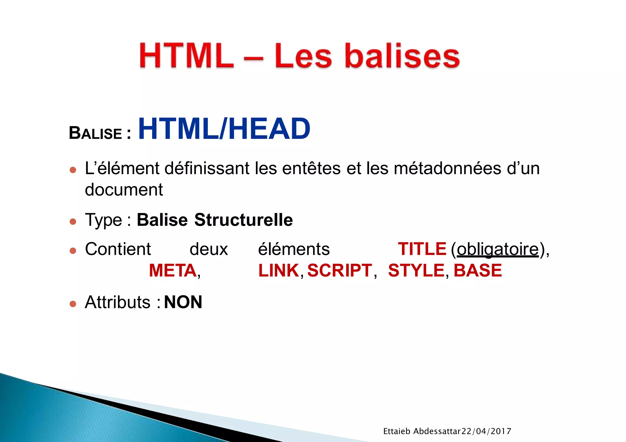 22/04/2017Ettaieb Abdessattar
BALISE : HTML/HEAD
● L’élément définissant les entêtes et les métadonnées d’un
document
● Type : Balise Structurelle
● Contient deux éléments TITLE (obligatoire),
META, LINK,SCRIPT, STYLE, BASE
● Attributs :NON
 
