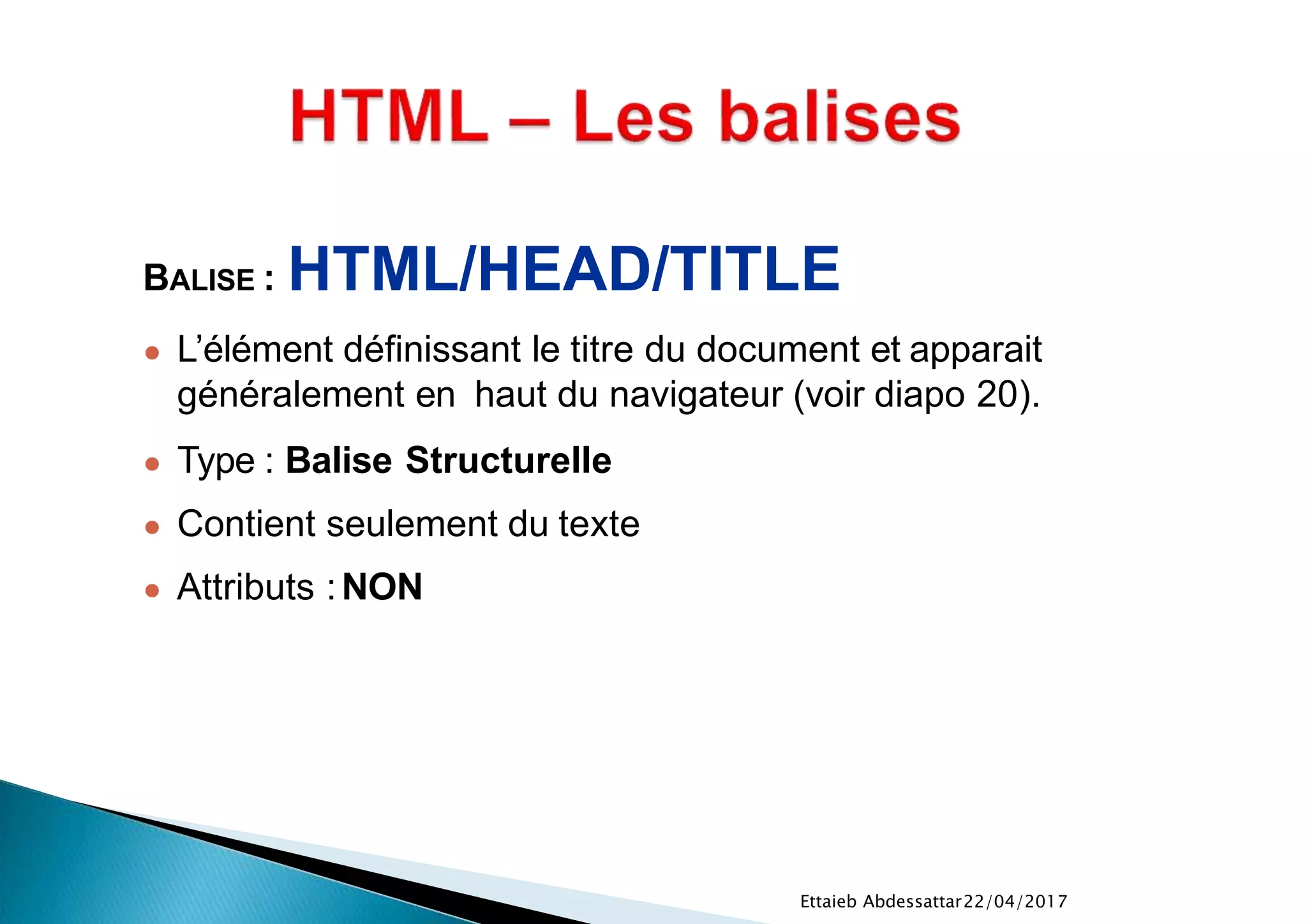 22/04/2017Ettaieb Abdessattar
BALISE : HTML/HEAD/TITLE
● L’élément définissant le titre du document et apparait
généralement en haut du navigateur (voir diapo 20).
● Type : Balise Structurelle
● Contient seulement du texte
● Attributs :NON
 