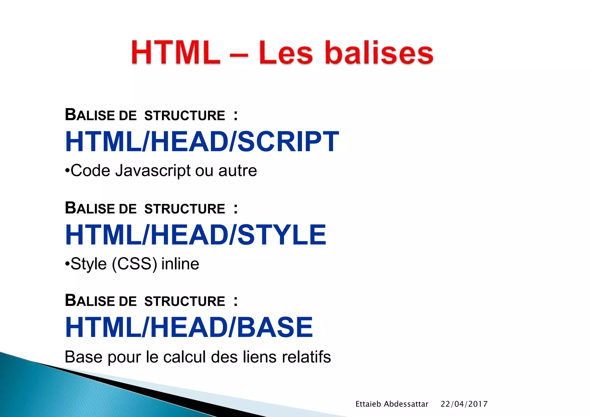 BALISE DE STRUCTURE :
HTML/HEAD/SCRIPT
•Code Javascript ou autre
BALISE DE STRUCTURE :
HTML/HEAD/STYLE
•Style (CSS) inline
BALISE DE STRUCTURE :
HTML/HEAD/BASE
Base pour le calcul des liens relatifs
22/04/2017Ettaieb Abdessattar
 