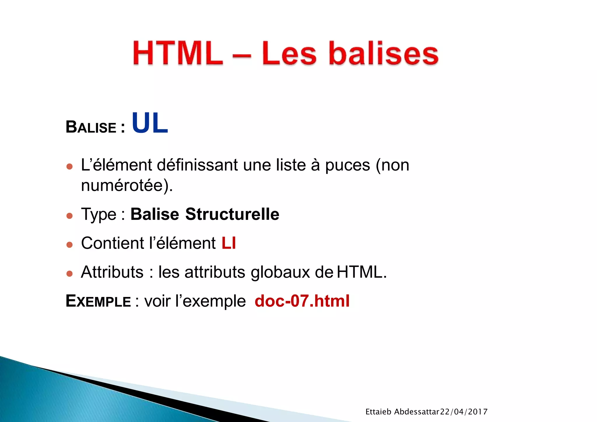 22/04/2017Ettaieb Abdessattar
BALISE : UL
● L’élément définissant une liste à puces (non
numérotée).
● Type : Balise Structurelle
● Contient l’élément LI
● Attributs : les attributs globaux de HTML.
EXEMPLE : voir l’exemple doc-07.html
 