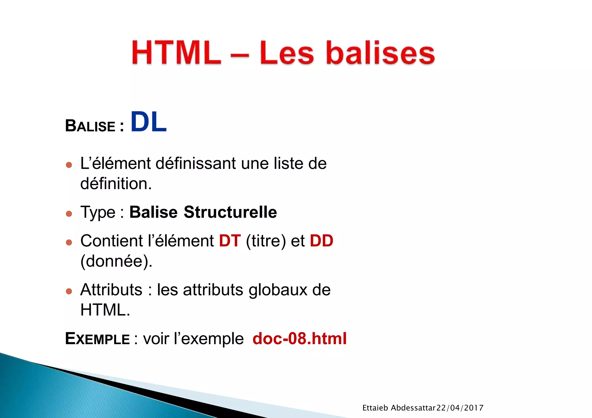 22/04/2017Ettaieb Abdessattar
BALISE : DL
● L’élément définissant une liste de
définition.
● Type : Balise Structurelle
● Contient l’élément DT (titre) et DD
(donnée).
● Attributs : les attributs globaux de
HTML.
EXEMPLE : voir l’exemple doc-08.html
 