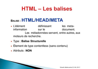 22/04/2017Ettaieb Abdessattar
BALISE : HTML/HEAD/META
● L’élément définissant les meta-
information sur le document.
Les métadonnées servent, entre autres, aux
moteurs de recherche.
● Type : Balise Structurelle
● Élement de type contentless (sans contenu)
● Attributs :NON
 