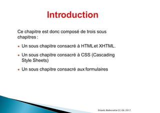 22/04/2017Ettaieb Abdessattar
Ce chapitre est donc composé de trois sous
chapitres :
● Un sous chapitre consacré à HTMLet XHTML.
● Un sous chapitre consacré à CSS (Cascading
Style Sheets)
● Un sous chapitre consacré aux formulaires
 