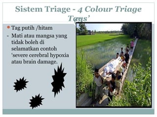 Sistem Triage - 4 Colour Triage
Tags’
Tag putih /hitam
- Mati atau mangsa yang
tidak boleh di
selamatkan contoh
‘severe cerebral hypoxia
atau brain damage.
 