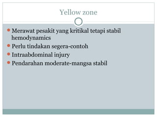 Yellow zone
Merawat pesakit yang kritikal tetapi stabil
hemodynamics
Perlu tindakan segera-contoh
Intraabdominal injury
Pendarahan moderate-mangsa stabil
 