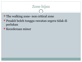 Zone hijau
The walking zone- non critical zone
Pesakit boleh tunggu-rawatan segera tidak di
perlukan
Kecederaan minor
 