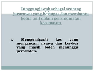 Tanggungjawab sebagai seorang
jururawat yang bertugas dan membantu
ketua unit dalam perkhidmatan
kecemasan
1. Mengenalpasti kes yang
mengancam nyawa dan kes-kes
yang masih boleh menunggu
perawatan.
 