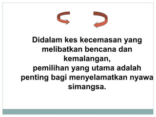 Didalam kes kecemasan yang
melibatkan bencana dan
kemalangan,
pemilihan yang utama adalah
penting bagi menyelamatkan nyawa
simangsa.
 