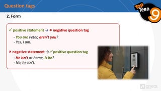 Question tags
2. Form
 positive statement →  negative question tag
- You are Peter, aren't you?
- Yes, I am.
 negative statement → positive question tag
- He isn't at home, is he?
- No, he isn’t.
 