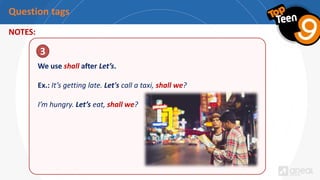 Question tags
NOTES:
We use shall after Let’s.
Ex.: It’s getting late. Let's call a taxi, shall we?
I’m hungry. Let’s eat, shall we?
3
 