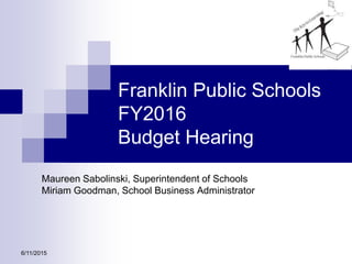 6/11/2015
Franklin Public Schools
FY2016
Budget Hearing
Maureen Sabolinski, Superintendent of Schools
Miriam Goodman, School Business Administrator
 